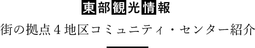 東部観光情報 街の拠点４地区コミュニティ・センター紹介