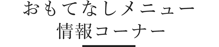 おもてなしメニュー＆情報コーナー